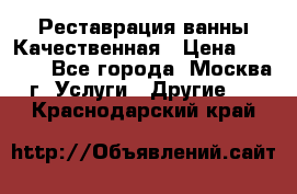 Реставрация ванны Качественная › Цена ­ 3 333 - Все города, Москва г. Услуги » Другие   . Краснодарский край